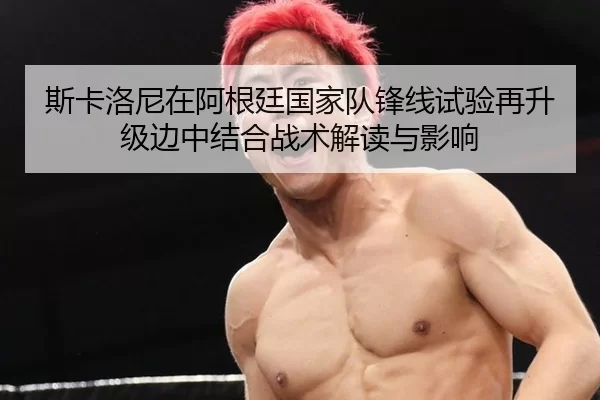 斯卡洛尼在阿根廷国家队锋线试验再升级边中结合战术解读与影响