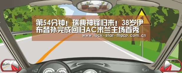 第54分钟！瑞典神锋归来！38岁伊布替补完成回归AC米兰主场首秀【凤凰彩票】